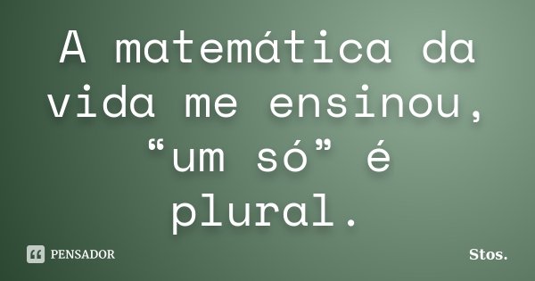 A matemática da vida me ensinou, “um só” é plural.... Frase de Stos.
