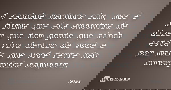A saudade machuca sim, mas é a forma que ela encontra de dizer que tem gente que ainda está viva dentro de você e por mais que você tente não conseguirá esquece... Frase de Stos.