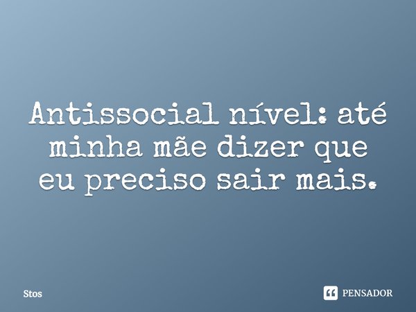 Antissocial nível: até minha mãe dizer que eu preciso sair mais.... Frase de Stos.