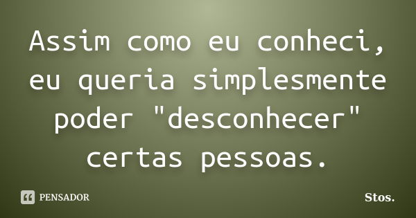 Assim como eu conheci, eu queria simplesmente poder "desconhecer" certas pessoas.... Frase de Stos.