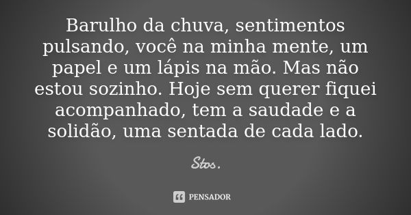 Barulho da chuva, sentimentos pulsando, você na minha mente, um papel e um lápis na mão. Mas não estou sozinho. Hoje sem querer fiquei acompanhado, tem a saudad... Frase de Stos.