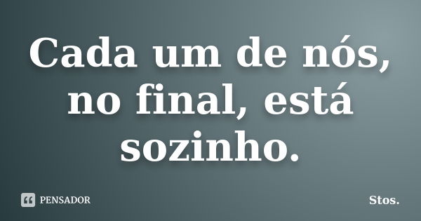 Cada um de nós, no final, está sozinho.... Frase de Stos.