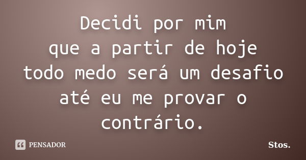 Decidi por mim que a partir de hoje todo medo será um desafio até eu me provar o contrário.... Frase de Stos.