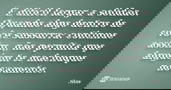 É difícil largar a solidão. Quando algo dentro de você sussurra: continue assim, não permita que alguém te machuque novamente.... Frase de Stos.