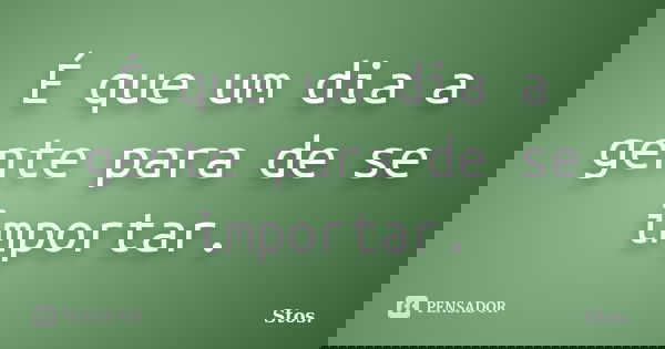 É que um dia a gente para de se importar.... Frase de Stos.