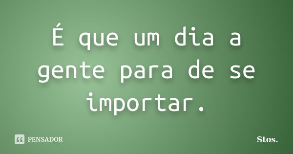 É que um dia a gente para de se importar.... Frase de Stos.