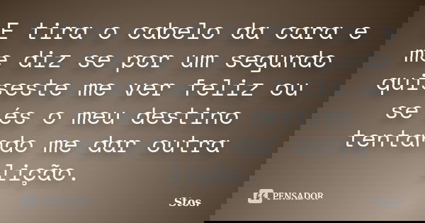 E tira o cabelo da cara e me diz se por um segundo quiseste me ver feliz ou se és o meu destino tentando me dar outra lição.... Frase de Stos.