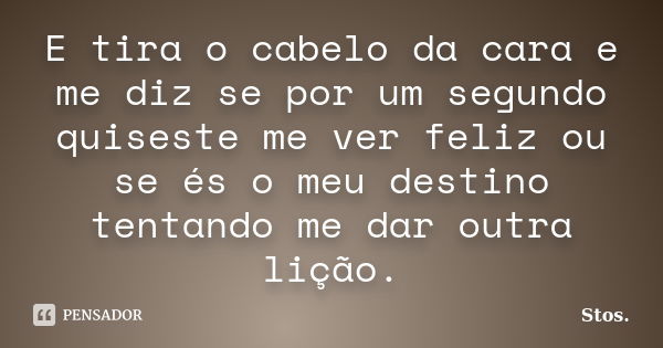 E tira o cabelo da cara e me diz se por um segundo quiseste me ver feliz ou se és o meu destino tentando me dar outra lição.... Frase de Stos.