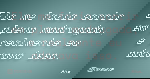 Ela me fazia sorrir em plena madrugada, e realmente eu adorava isso.... Frase de Stos.