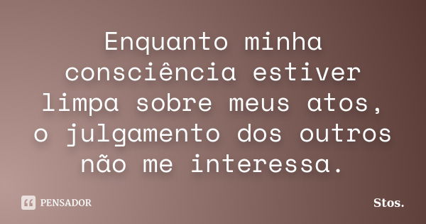 Enquanto minha consciência estiver limpa sobre meus atos, o julgamento dos outros não me interessa.... Frase de Stos.