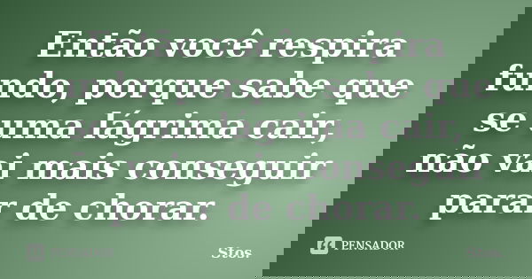Então você respira fundo, porque sabe que se uma lágrima cair, não vai mais conseguir parar de chorar.... Frase de Stos.