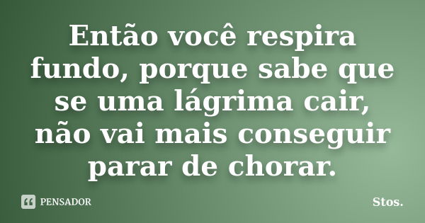 Então você respira fundo, porque sabe que se uma lágrima cair, não vai mais conseguir parar de chorar.... Frase de Stos.