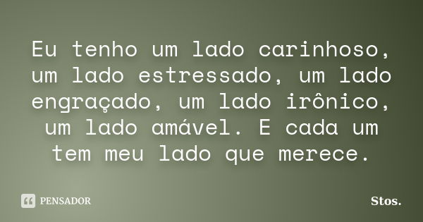 Eu tenho um lado carinhoso, um lado estressado, um lado engraçado, um lado irônico, um lado amável. E cada um tem meu lado que merece.... Frase de Stos.