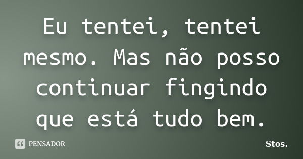 Eu tentei, tentei mesmo. Mas não posso continuar fingindo que está tudo bem.... Frase de Stos.