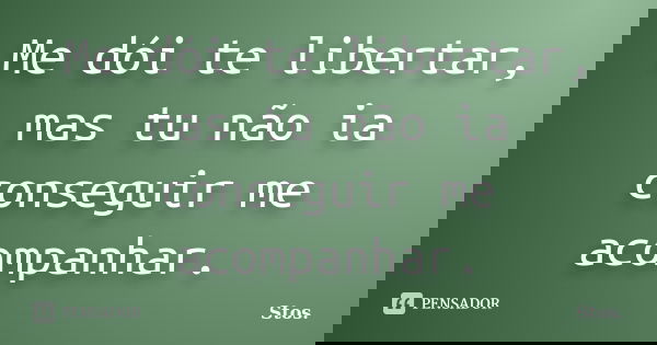 Me dói te libertar, mas tu não ia conseguir me acompanhar.... Frase de Stos.