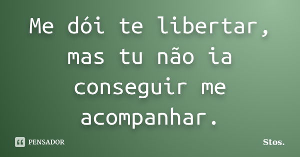 Me dói te libertar, mas tu não ia conseguir me acompanhar.... Frase de Stos.