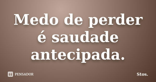 Medo de perder é saudade antecipada.... Frase de Stos.