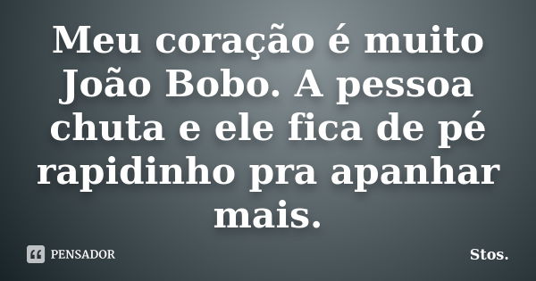 Meu coração é muito João Bobo. A pessoa chuta e ele fica de pé rapidinho pra apanhar mais.... Frase de Stos.