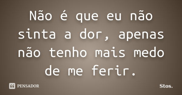 Não é que eu não sinta a dor, apenas não tenho mais medo de me ferir.... Frase de Stos.