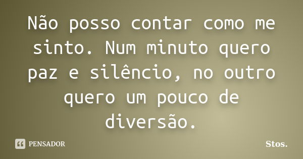 Não posso contar como me sinto. Num minuto quero paz e silêncio, no outro quero um pouco de diversão.... Frase de Stos.