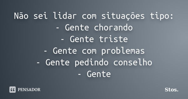 Não sei lidar com situações tipo: - Gente chorando - Gente triste - Gente com problemas - Gente pedindo conselho - Gente... Frase de Stos.