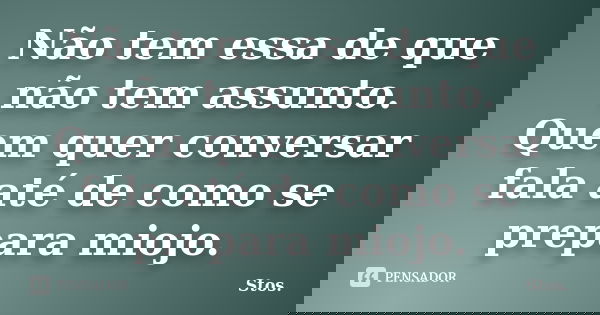 Não tem essa de que não tem assunto. Quem quer conversar fala até de como se prepara miojo.... Frase de Stos.