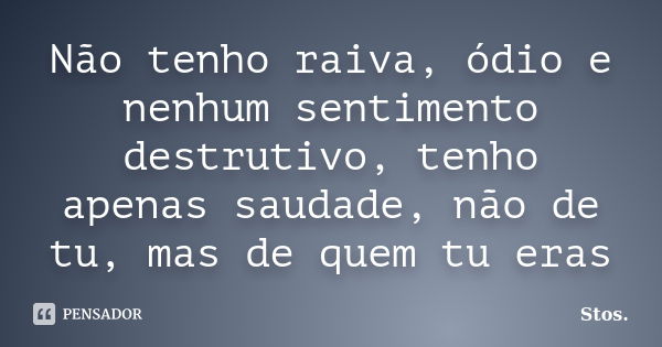 Não tenho raiva, ódio e nenhum sentimento destrutivo, tenho apenas saudade, não de tu, mas de quem tu eras... Frase de Stos.