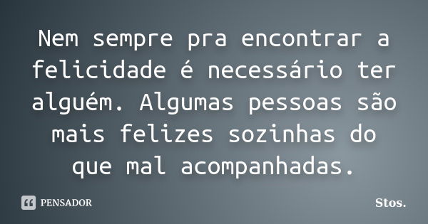 Nem sempre pra encontrar a felicidade é necessário ter alguém. Algumas pessoas são mais felizes sozinhas do que mal acompanhadas.... Frase de Stos.