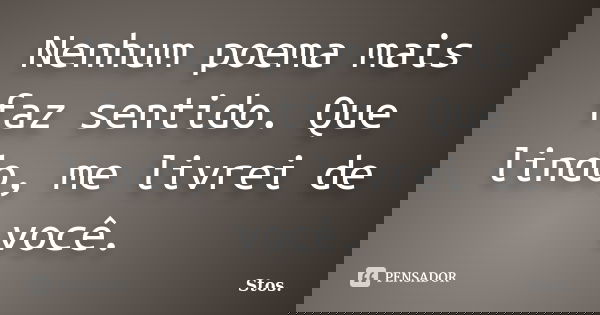 Nenhum poema mais faz sentido. Que lindo, me livrei de você.... Frase de Stos.