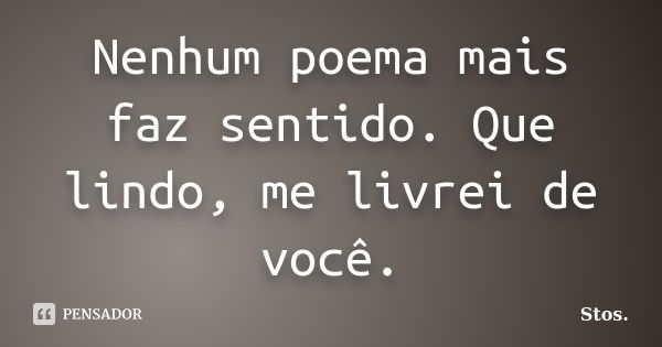 Nenhum poema mais faz sentido. Que lindo, me livrei de você.... Frase de Stos.