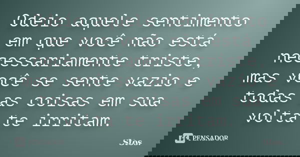 Odeio aquele sentimento em que você não está necessariamente triste, mas você se sente vazio e todas as coisas em sua volta te irritam.... Frase de Stos.