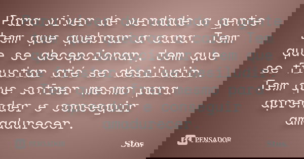 Para viver de verdade a gente tem que quebrar a cara. Tem que se decepcionar, tem que se frustar até se desiludir. Tem que sofrer mesmo para aprender e consegui... Frase de Stos.