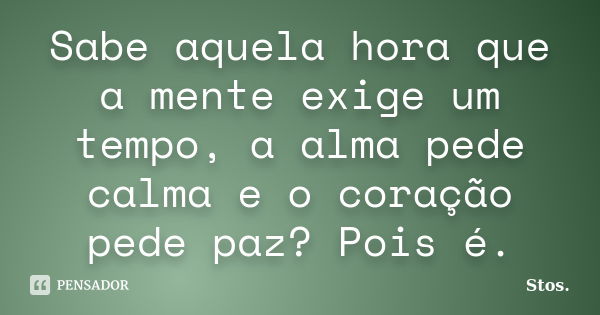 Sabe aquela hora que a mente exige um tempo, a alma pede calma e o coração pede paz? Pois é.... Frase de Stos.