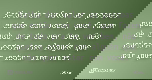 Saiba dar valor as pessoas que estão com você, que fazem de tudo pra te ver bem, não queira estar com alguém que não quer estar com você.... Frase de Stos.