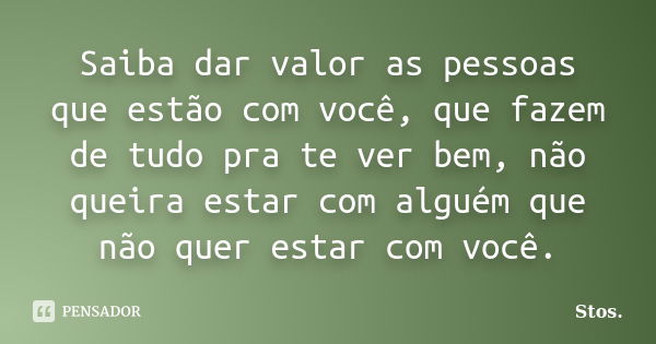 Saiba dar valor as pessoas que estão com você, que fazem de tudo pra te ver bem, não queira estar com alguém que não quer estar com você.... Frase de Stos.