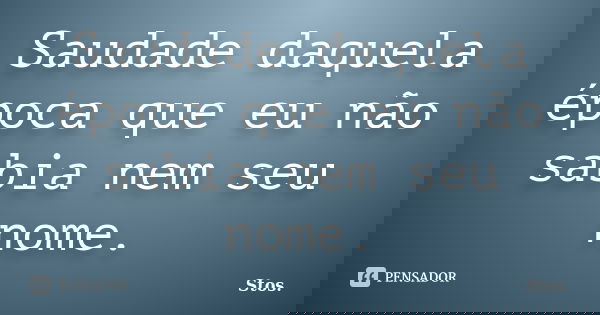 Saudade daquela época que eu não sabia nem seu nome.... Frase de Stos.
