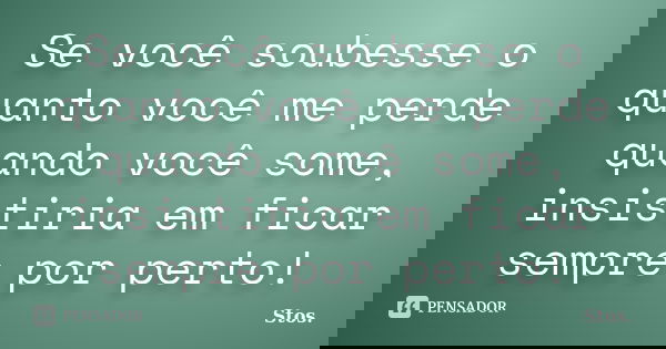 Se você soubesse o quanto você me perde quando você some, insistiria em ficar sempre por perto!... Frase de Stos.
