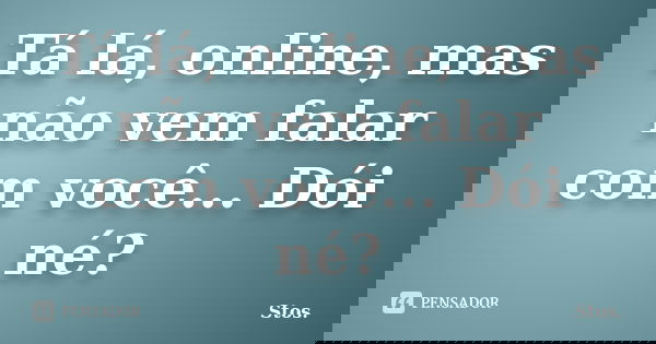 Tá lá, online, mas não vem falar com você... Dói né?... Frase de Stos.
