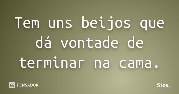 Tem uns beijos que dá vontade de terminar na cama.... Frase de Stos.