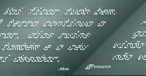 Vai ficar tudo bem. A terra continua a girar, dias ruins virão também e o céu não vai desabar.... Frase de Stos.