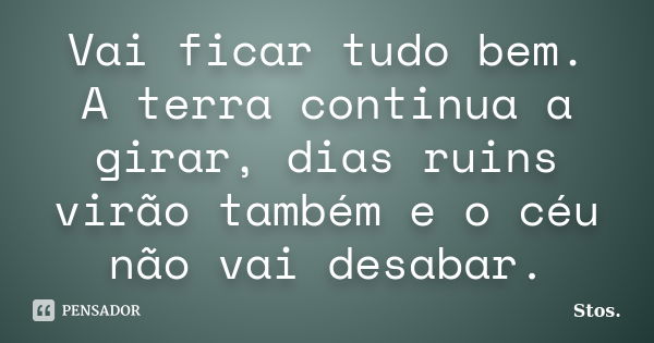 Vai ficar tudo bem. A terra continua a girar, dias ruins virão também e o céu não vai desabar.... Frase de Stos.