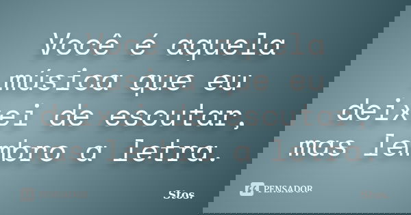 Você é aquela música que eu deixei de escutar, mas lembro a letra.... Frase de Stos.