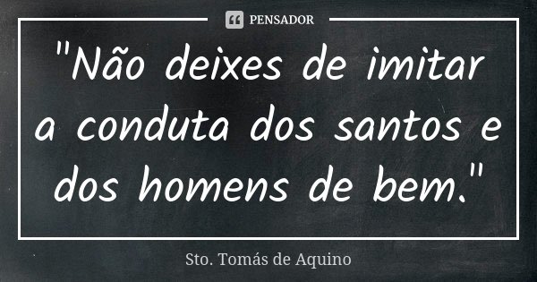 "Não deixes de imitar a conduta dos santos e dos homens de bem."... Frase de Sto. Tomás de Aquino.