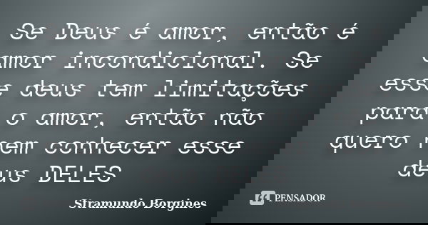 Se Deus é amor, então é amor incondicional. Se esse deus tem limitações para o amor, então não quero nem conhecer esse deus DELES... Frase de Stramundo Borgines.