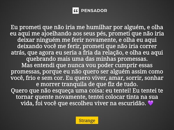 Eu prometi que não iria me humilhar por alguém, e olha eu aqui me ajoelhando aos seus pés, prometi que não iria deixar ninguém me ferir novamente, e olha eu aqu... Frase de Strange.