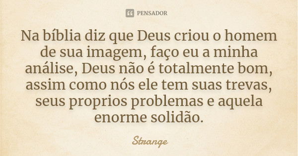 Na bíblia diz que Deus criou o homem de sua imagem, faço eu a minha análise, Deus não é totalmente bom, assim como nós ele tem suas trevas, seus proprios proble... Frase de Strange.