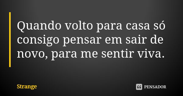 Quando volto para casa só consigo pensar em sair de novo, para me sentir viva.... Frase de Strange.