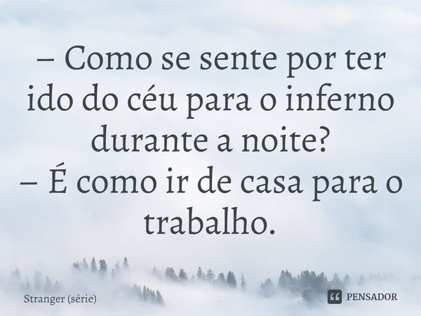 ⁠– Como se sente por ter ido do céu para o inferno durante a noite?
– É como ir de casa para o trabalho.... Frase de Stranger (série).