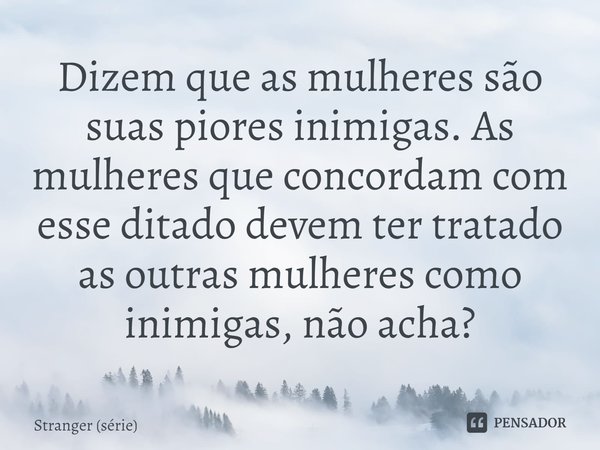 ⁠Dizem que as mulheres são suas piores inimigas. As mulheres que concordam com esse ditado devem ter tratado as outras mulheres como inimigas, não acha?... Frase de Stranger (série).
