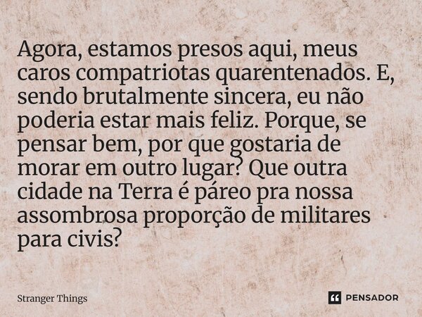 Agora, estamos presos aqui, meus caros compatriotas quarentenados. E, sendo brutalmente sincera, eu não poderia estar mais feliz. Porque, se pensar bem, por qu... Frase de Stranger Things.